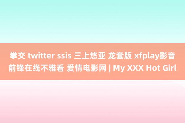 拳交 twitter ssis 三上悠亚 龙套版 xfplay影音前锋在线不雅看 爱情电影网 | My XXX Hot Girl