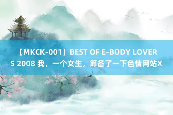 【MKCK-001】BEST OF E-BODY LOVERS 2008 我，一个女生，筹备了一下色情网站X