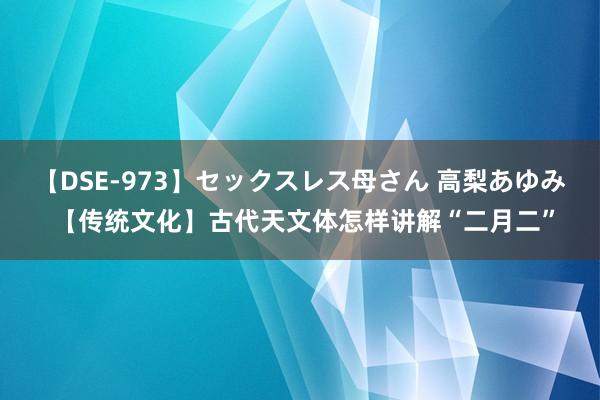 【DSE-973】セックスレス母さん 高梨あゆみ 【传统文化】古代天文体怎样讲解“二月二”