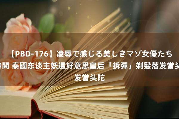 【PBD-176】凌辱で感じる美しきマゾ女優たち8時間 泰國东谈主妖選好意思皇后「拆彈」　剃髮落发當头陀