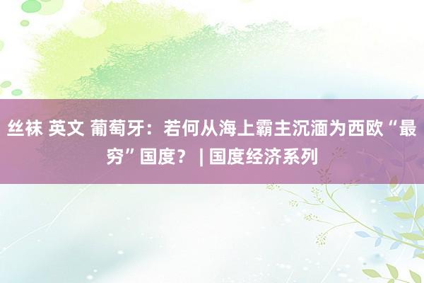 丝袜 英文 葡萄牙：若何从海上霸主沉湎为西欧“最穷”国度？ | 国度经济系列