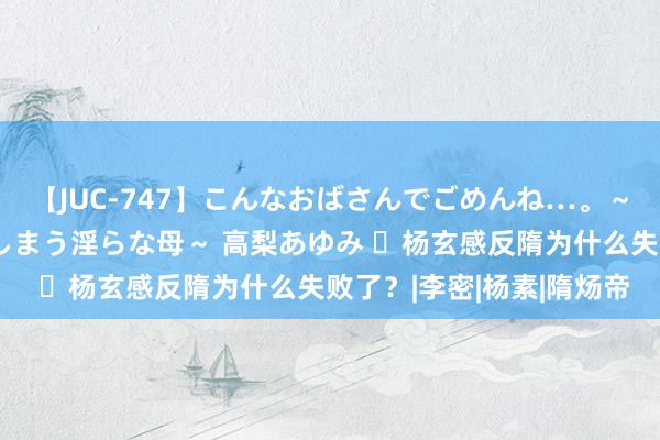 【JUC-747】こんなおばさんでごめんね…。～童貞チ○ポに発情してしまう淫らな母～ 高梨あゆみ ​杨玄感反隋为什么失败了？|李密|杨素|隋炀帝