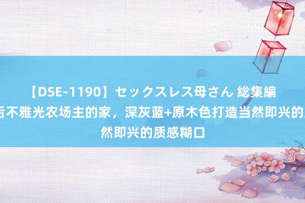 【DSE-1190】セックスレス母さん 総集編 台湾90后不雅光农场主的家，深灰蓝+原木色打造当然即兴的质感糊口