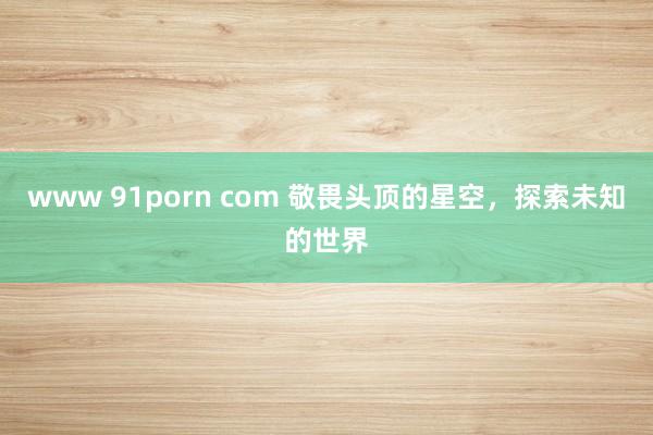 www 91porn com 敬畏头顶的星空，探索未知的世界