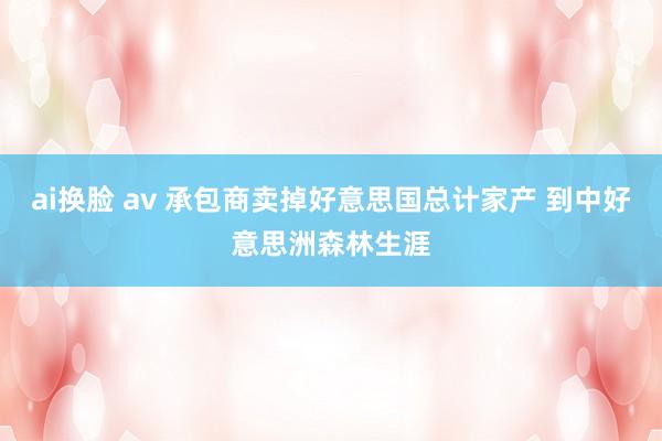 ai换脸 av 承包商卖掉好意思国总计家产 到中好意思洲森林生涯