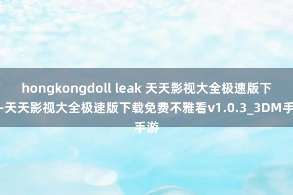 hongkongdoll leak 天天影视大全极速版下载-天天影视大全极速版下载免费不雅看v1.0.3_3DM手游