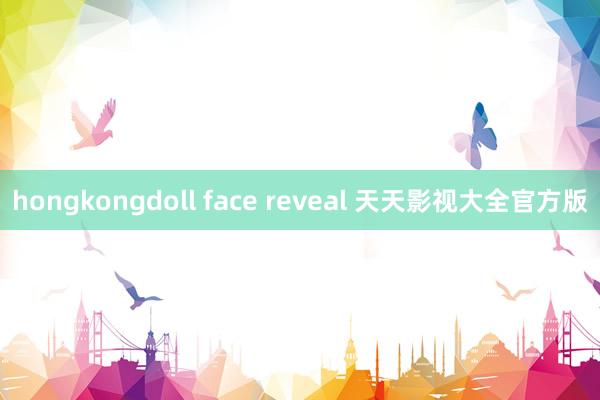 hongkongdoll face reveal 天天影视大全官方版