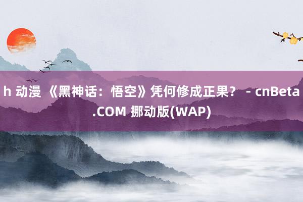 h 动漫 《黑神话：悟空》凭何修成正果？ - cnBeta.COM 挪动版(WAP)