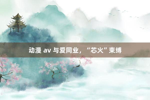 动漫 av 与爱同业，“芯火”束缚