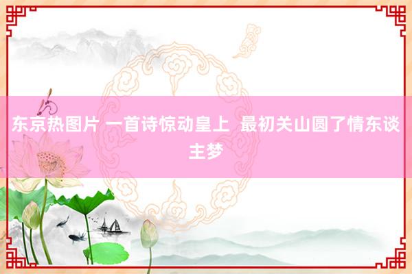 东京热图片 一首诗惊动皇上  最初关山圆了情东谈主梦