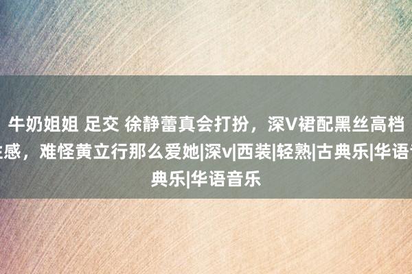 牛奶姐姐 足交 徐静蕾真会打扮，深V裙配黑丝高档又性感，难怪黄立行那么爱她|深v|西装|轻熟|古典乐|华语音乐