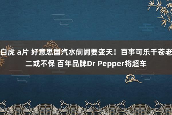 白虎 a片 好意思国汽水阛阓要变天！百事可乐千苍老二或不保 百年品牌Dr Pepper将超车