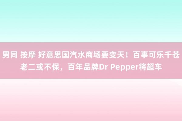 男同 按摩 好意思国汽水商场要变天！百事可乐千苍老二或不保，百年品牌Dr Pepper将超车