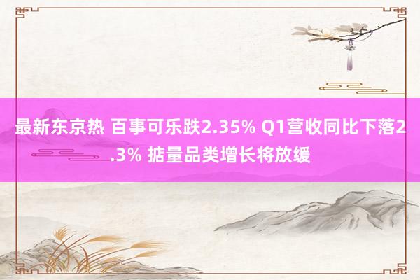 最新东京热 百事可乐跌2.35% Q1营收同比下落2.3% 掂量品类增长将放缓