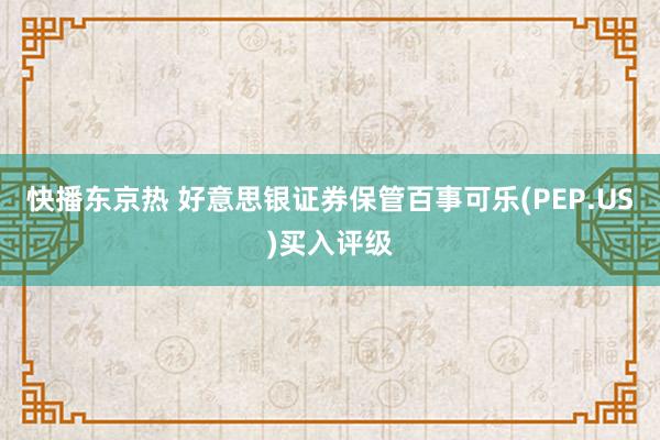 快播东京热 好意思银证券保管百事可乐(PEP.US)买入评级