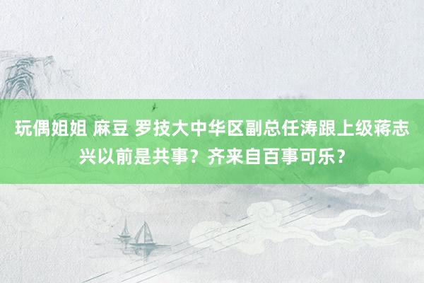 玩偶姐姐 麻豆 罗技大中华区副总任涛跟上级蒋志兴以前是共事？齐来自百事可乐？