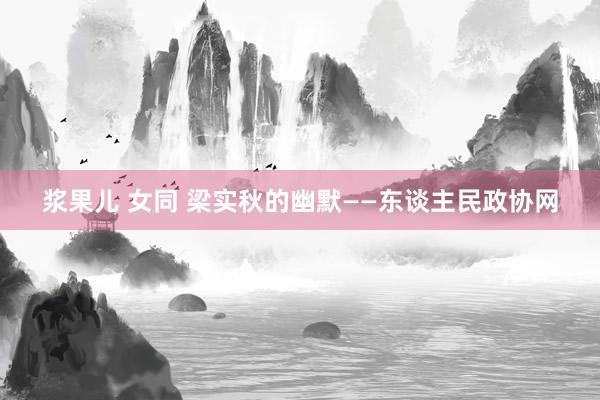 浆果儿 女同 梁实秋的幽默——东谈主民政协网