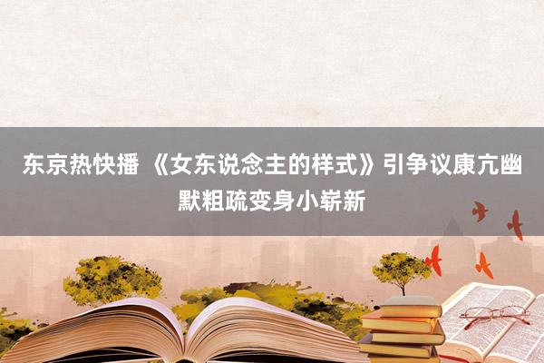 东京热快播 《女东说念主的样式》引争议康亢幽默粗疏变身小崭新