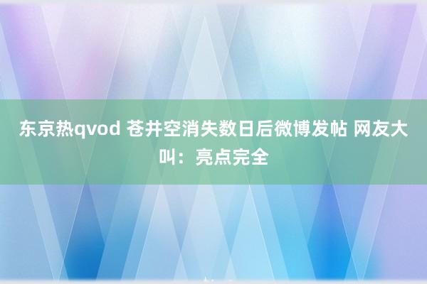 东京热qvod 苍井空消失数日后微博发帖 网友大叫：亮点完全