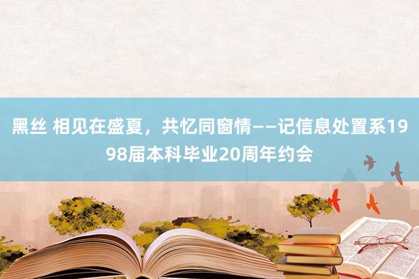 黑丝 相见在盛夏，共忆同窗情——记信息处置系1998届本科毕业20周年约会