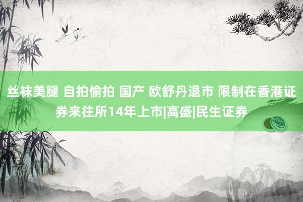 丝袜美腿 自拍偷拍 国产 欧舒丹退市 限制在香港证券来往所14年上市|高盛|民生证券