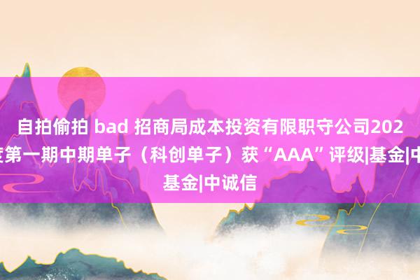 自拍偷拍 bad 招商局成本投资有限职守公司2024年度第一期中期单子（科创单子）获“AAA”评级|基金|中诚信