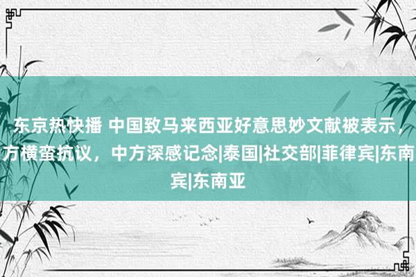 东京热快播 中国致马来西亚好意思妙文献被表示，马方横蛮抗议，中方深感记念|泰国|社交部|菲律宾|东南亚