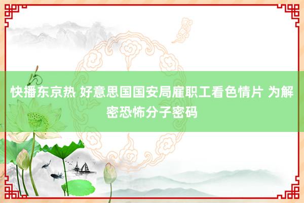 快播东京热 好意思国国安局雇职工看色情片 为解密恐怖分子密码