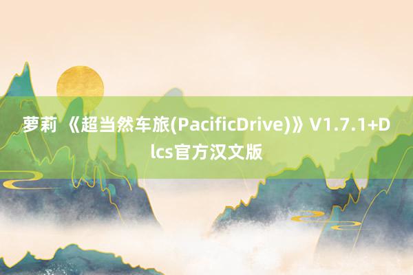 萝莉 《超当然车旅(PacificDrive)》V1.7.1+Dlcs官方汉文版