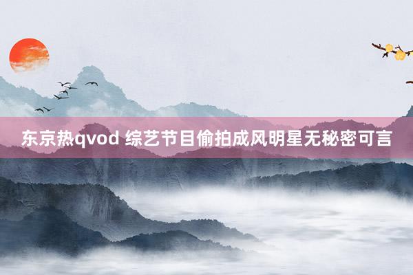 东京热qvod 综艺节目偷拍成风明星无秘密可言