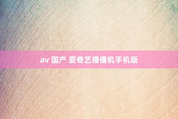 av 国产 爱奇艺播播机手机版