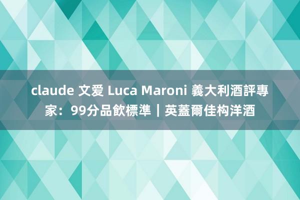 claude 文爱 Luca Maroni 義大利酒評專家：99分品飲標準｜英蓋爾佳构洋酒