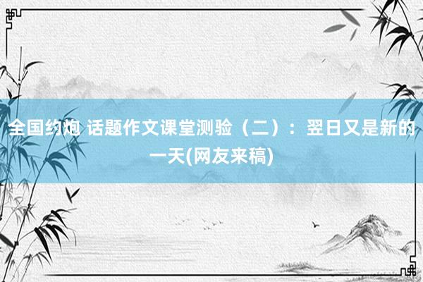 全国约炮 话题作文课堂测验（二）：翌日又是新的一天(网友来稿)