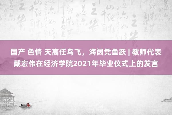 国产 色情 天高任鸟飞，海阔凭鱼跃 | 教师代表戴宏伟在经济学院2021年毕业仪式上的发言