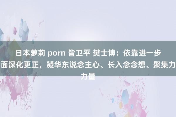 日本萝莉 porn 皆卫平 樊士博：依靠进一步全面深化更正，凝华东说念主心、长入念念想、聚集力量