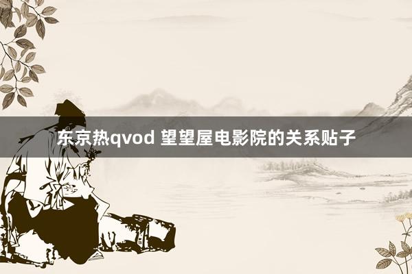 东京热qvod 望望屋电影院的关系贴子