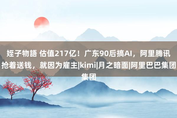 姪子物語 估值217亿！广东90后搞AI，阿里腾讯抢着送钱，就因为雇主|kimi|月之暗面|阿里巴巴集团