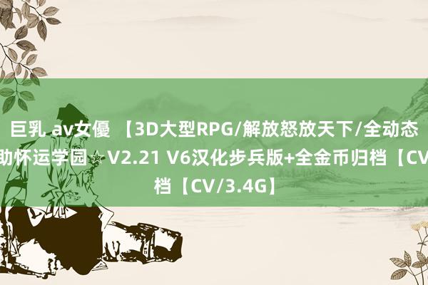 巨乳 av女優 【3D大型RPG/解放怒放天下/全动态】☆救助怀运学园☆V2.21 V6汉化步兵版+全金币归档【CV/3.4G】