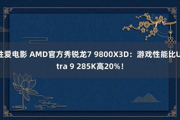 性爱电影 AMD官方秀锐龙7 9800X3D：游戏性能比Ultra 9 285K高20%！