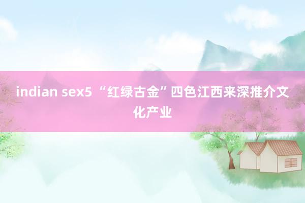 indian sex5 “红绿古金”四色江西来深推介文化产业