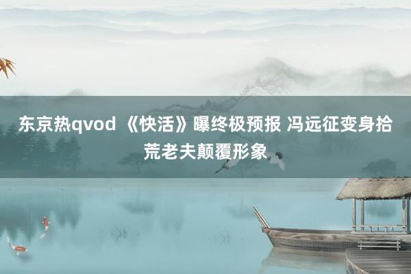 东京热qvod 《快活》曝终极预报 冯远征变身拾荒老夫颠覆形象