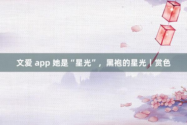 文爱 app 她是“星光”，黑袍的星光丨赏色