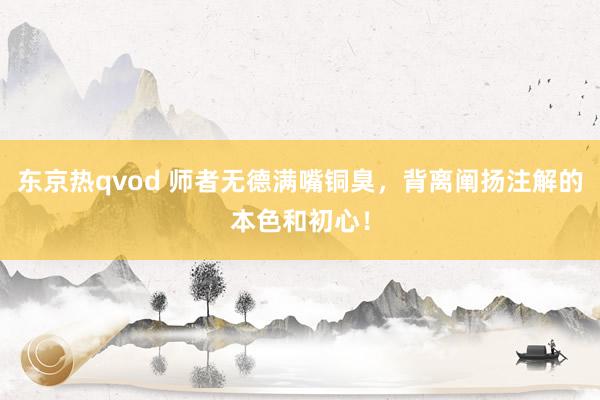 东京热qvod 师者无德满嘴铜臭，背离阐扬注解的本色和初心！