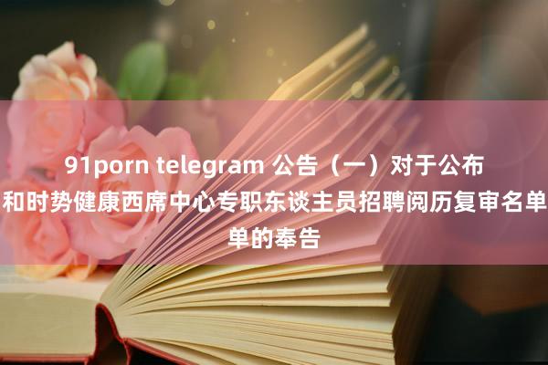 91porn telegram 公告（一）对于公布引导员和时势健康西席中心专职东谈主员招聘阅历复审名单的奉告