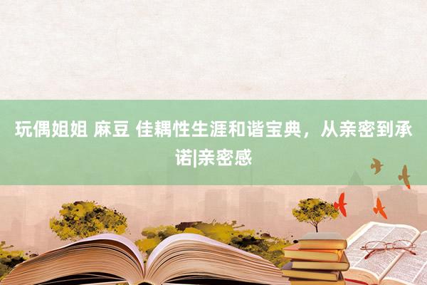 玩偶姐姐 麻豆 佳耦性生涯和谐宝典，从亲密到承诺|亲密感